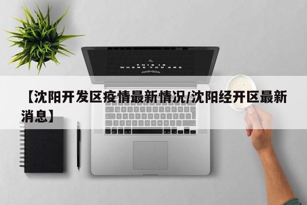 【沈阳开发区疫情最新情况/沈阳经开区最新消息】
