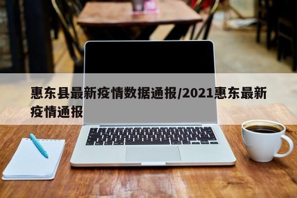 惠东县最新疫情数据通报/2021惠东最新疫情通报