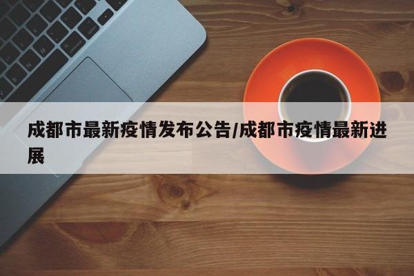 成都市最新疫情发布公告/成都市疫情最新进展