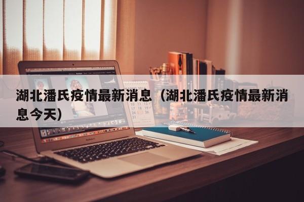 湖北潘氏疫情最新消息（湖北潘氏疫情最新消息今天）