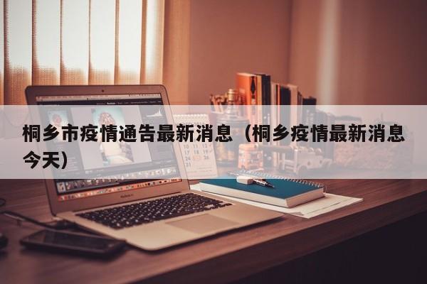 桐乡市疫情通告最新消息（桐乡疫情最新消息今天）