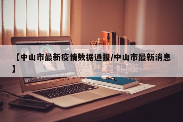 【中山市最新疫情数据通报/中山市最新消息】