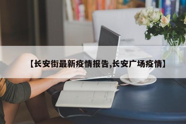 【长安街最新疫情报告,长安广场疫情】