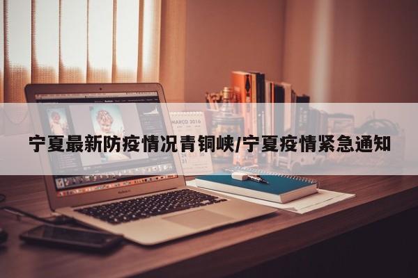 宁夏最新防疫情况青铜峡/宁夏疫情紧急通知