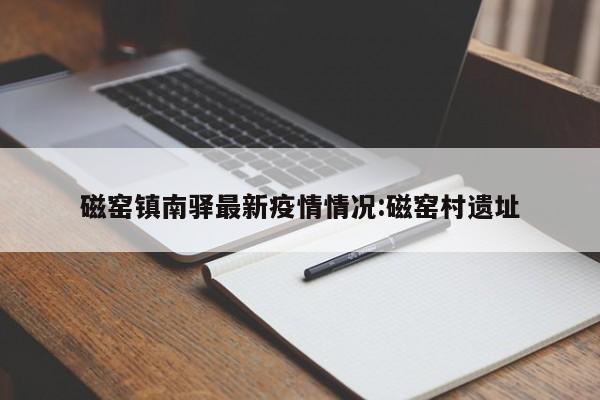磁窑镇南驿最新疫情情况:磁窑村遗址